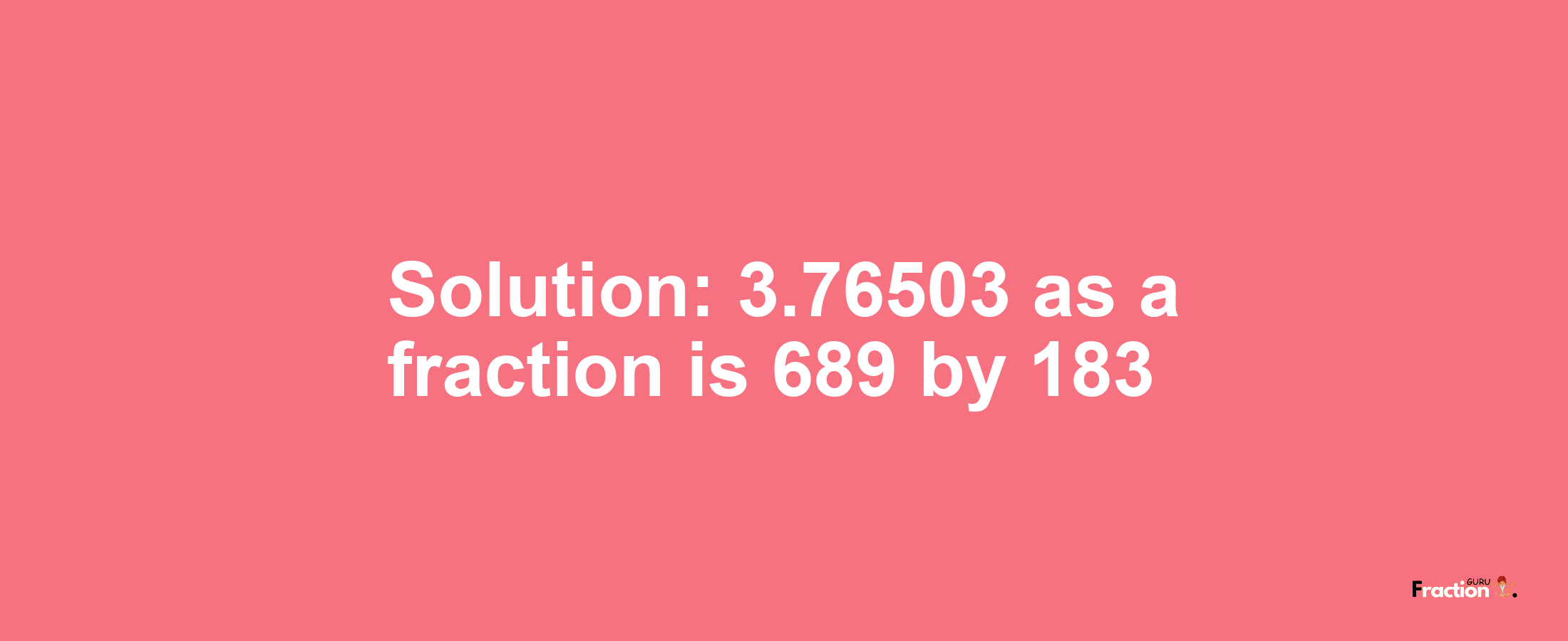 Solution:3.76503 as a fraction is 689/183